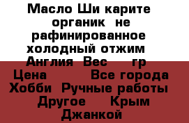 Масло Ши карите, органик, не рафинированное, холодный отжим.  Англия  Вес: 100гр › Цена ­ 449 - Все города Хобби. Ручные работы » Другое   . Крым,Джанкой